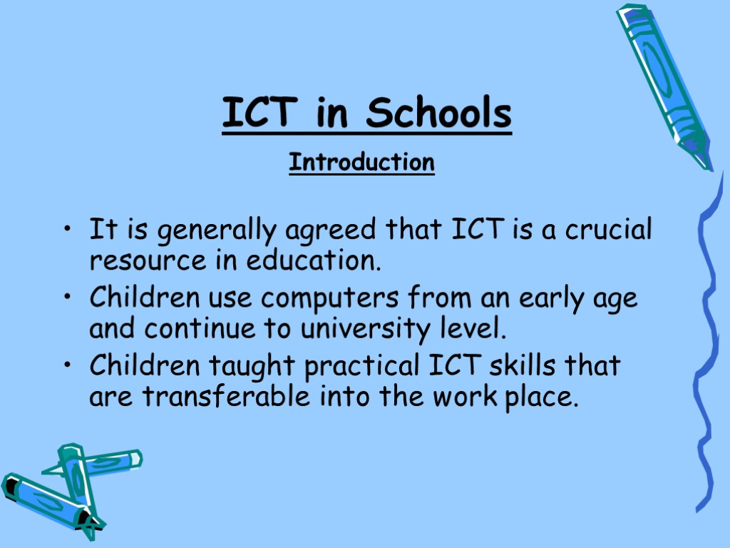 ICT in Schools Introduction It is generally agreed that ICT is a crucial resource